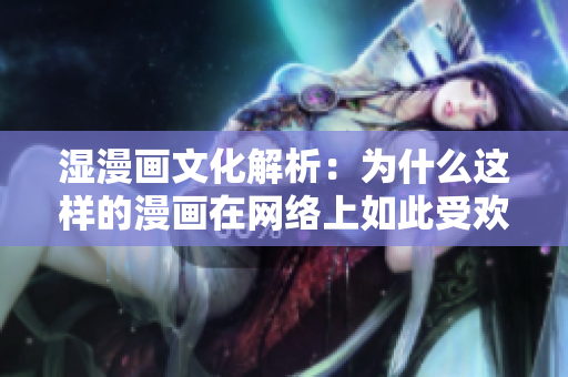 湿漫画文化解析：为什么这样的漫画在网络上如此受欢迎？