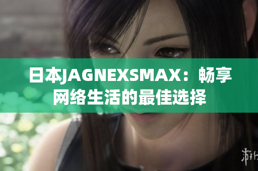 日本JAGNEXSMAX：畅享网络生活的最佳选择