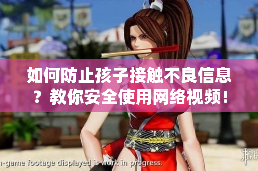 如何防止孩子接触不良信息？教你安全使用网络视频！