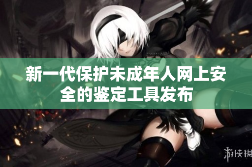 新一代保护未成年人网上安全的鉴定工具发布