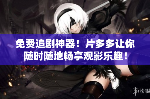 免费追剧神器！片多多让你随时随地畅享观影乐趣！