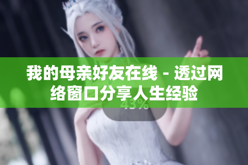 我的母亲好友在线 - 透过网络窗口分享人生经验