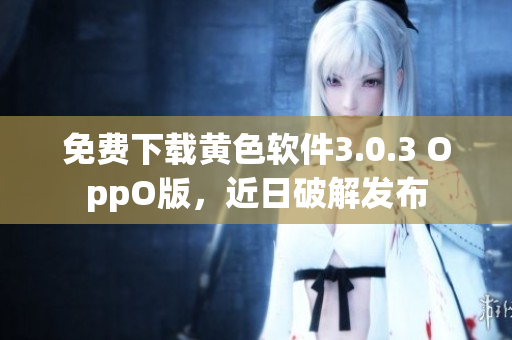 免费下载黄色软件3.0.3 OppO版，近日破解发布