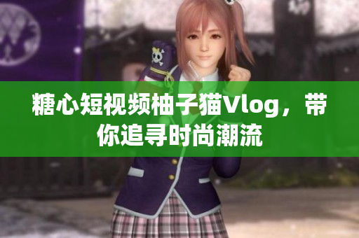 糖心短视频柚子猫Vlog，带你追寻时尚潮流