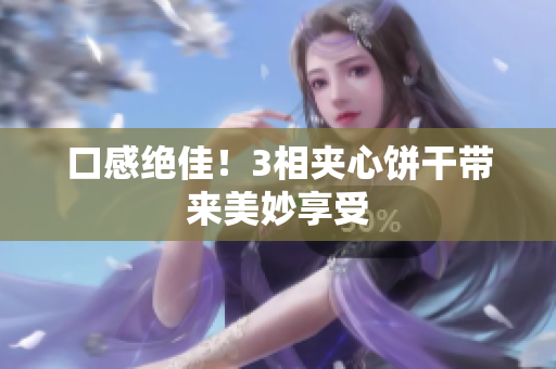 口感绝佳！3相夹心饼干带来美妙享受