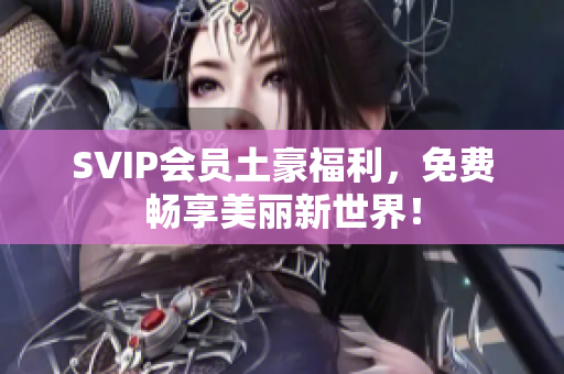 SVIP会员土豪福利，免费畅享美丽新世界！
