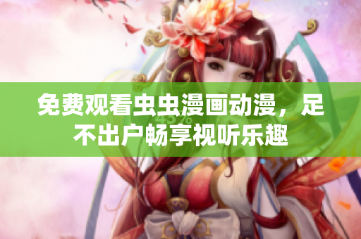 免费观看虫虫漫画动漫，足不出户畅享视听乐趣
