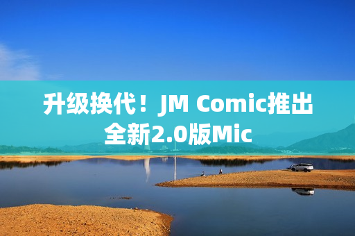 升级换代！JM Comic推出全新2.0版Mic