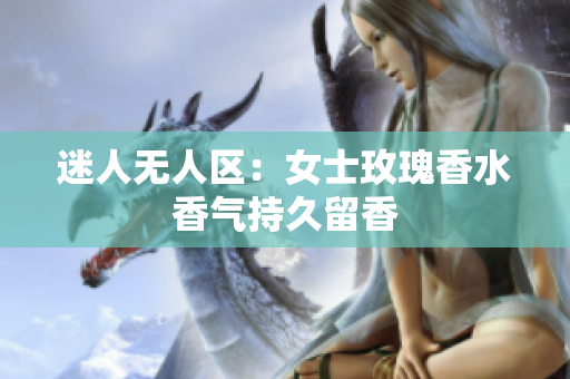 迷人无人区：女士玫瑰香水香气持久留香