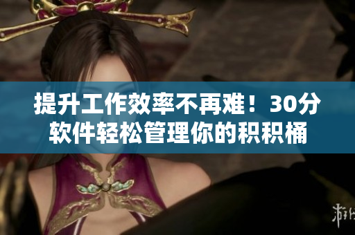 提升工作效率不再难！30分软件轻松管理你的积积桶