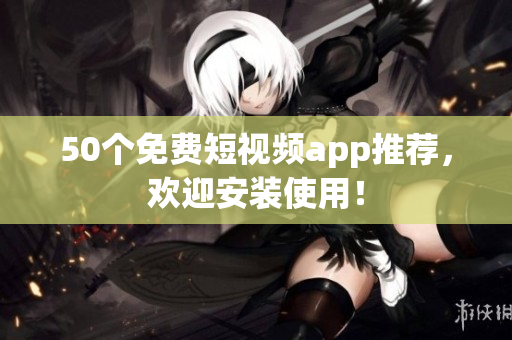 50个免费短视频app推荐，欢迎安装使用！