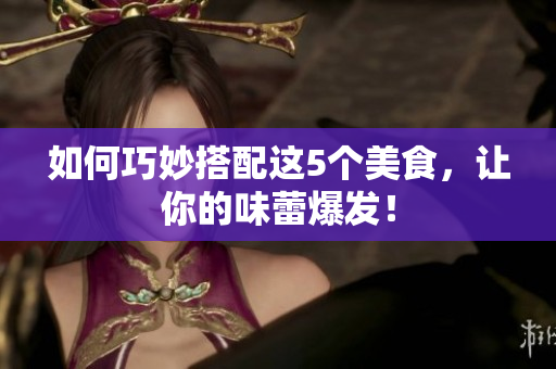 如何巧妙搭配这5个美食，让你的味蕾爆发！