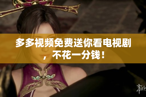 多多视频免费送你看电视剧，不花一分钱！