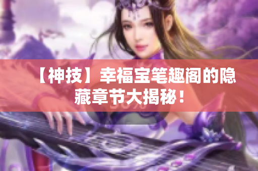 【神技】幸福宝笔趣阁的隐藏章节大揭秘！