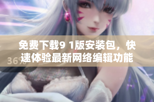 免费下载9 1版安装包，快速体验最新网络编辑功能