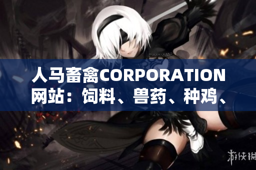 人马畜禽CORPORATION网站：饲料、兽药、种鸡、孵化中心。