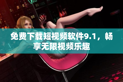 免费下载短视频软件9.1，畅享无限视频乐趣