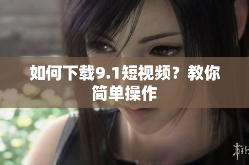 如何下载9.1短视频？教你简单操作