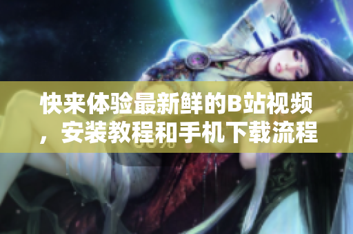 快来体验最新鲜的B站视频，安装教程和手机下载流程分享
