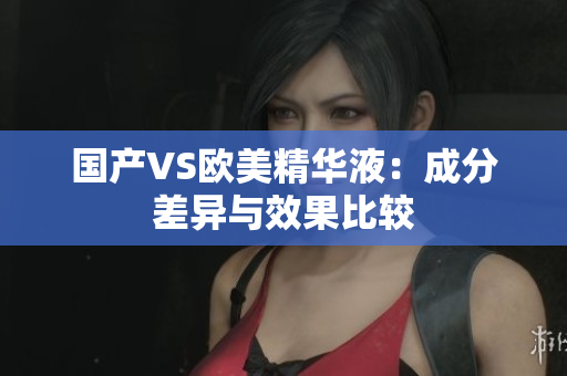 国产VS欧美精华液：成分差异与效果比较