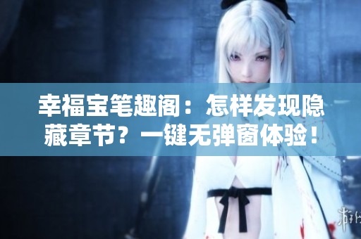 幸福宝笔趣阁：怎样发现隐藏章节？一键无弹窗体验！
