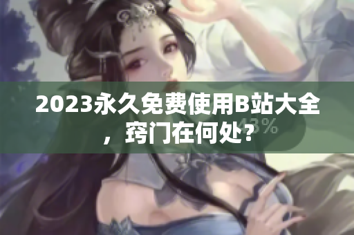 2023永久免费使用B站大全，窍门在何处？