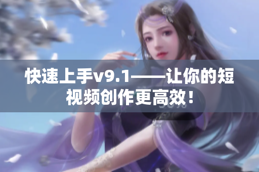 快速上手v9.1——让你的短视频创作更高效！