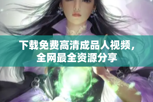下载免费高清成品人视频，全网最全资源分享