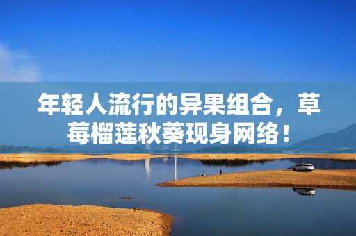 年轻人流行的异果组合，草莓榴莲秋葵现身网络！