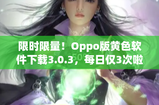 限时限量！Oppo版黄色软件下载3.0.3，每日仅3次啦！