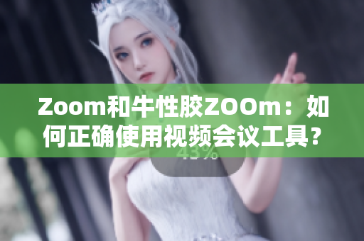 Zoom和牛性胶ZOOm：如何正确使用视频会议工具？