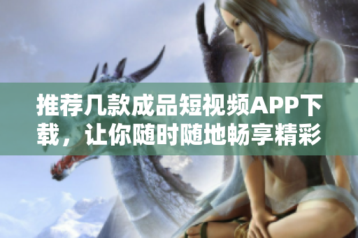 推荐几款成品短视频APP下载，让你随时随地畅享精彩视频