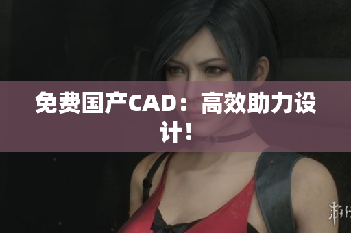 免费国产CAD：高效助力设计！