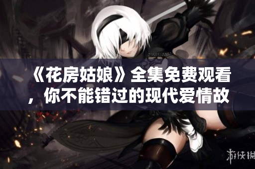 《花房姑娘》全集免费观看，你不能错过的现代爱情故事