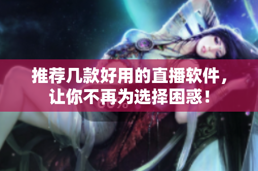 推荐几款好用的直播软件，让你不再为选择困惑！