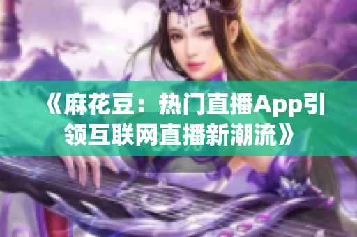 《麻花豆：热门直播App引领互联网直播新潮流》