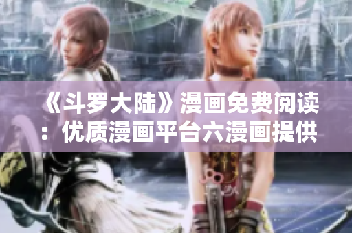 《斗罗大陆》漫画免费阅读：优质漫画平台六漫画提供优质服务