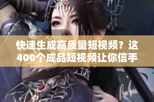 快速生成高质量短视频？这400个成品短视频让你信手拈来！