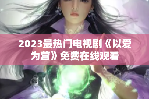 2023最热门电视剧《以爱为营》免费在线观看