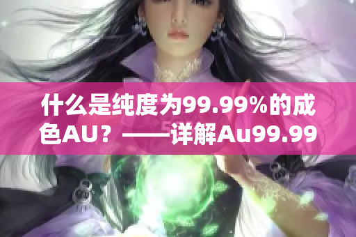 什么是纯度为99.99%的成色AU？——详解Au99.99