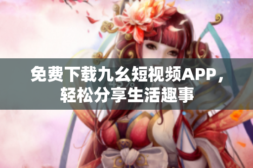 免费下载九幺短视频APP，轻松分享生活趣事