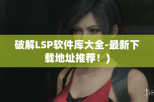 破解LSP软件库大全-最新下载地址推荐！)