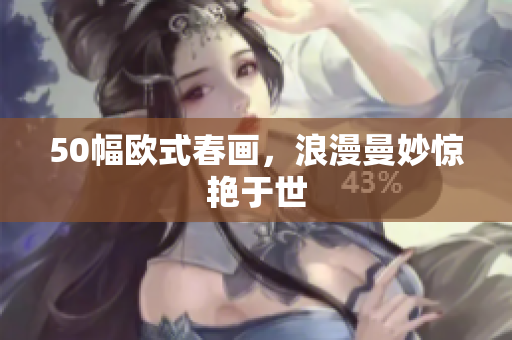50幅欧式春画，浪漫曼妙惊艳于世