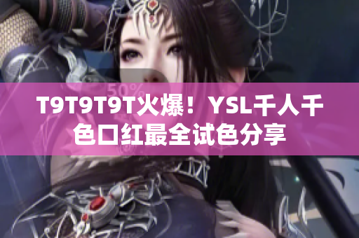 T9T9T9T火爆！YSL千人千色口红最全试色分享