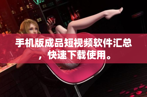 手机版成品短视频软件汇总，快速下载使用。