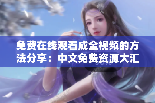 免费在线观看成全视频的方法分享：中文免费资源大汇总