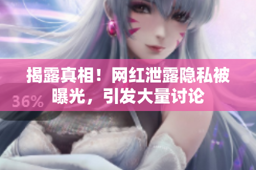 揭露真相！网红泄露隐私被曝光，引发大量讨论
