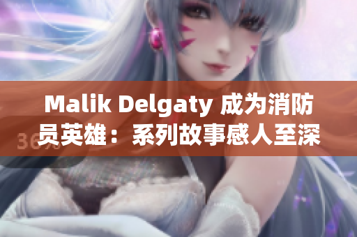 Malik Delgaty 成为消防员英雄：系列故事感人至深