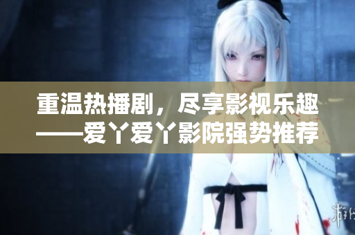 重温热播剧，尽享影视乐趣——爱丫爱丫影院强势推荐