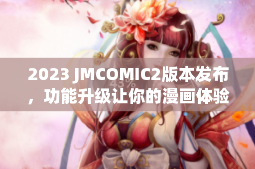 2023 JMCOMIC2版本发布，功能升级让你的漫画体验更佳